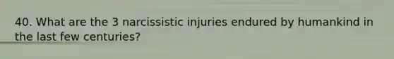 40. What are the 3 narcissistic injuries endured by humankind in the last few centuries?