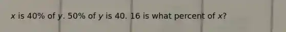 𝘹 is 40% of 𝘺. 50% of 𝘺 is 40. 16 is what percent of 𝘹?