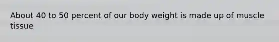 About 40 to 50 percent of our body weight is made up of muscle tissue