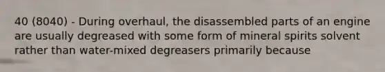 40 (8040) - During overhaul, the disassembled parts of an engine are usually degreased with some form of mineral spirits solvent rather than water-mixed degreasers primarily because