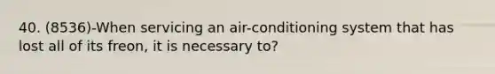 40. (8536)-When servicing an air-conditioning system that has lost all of its freon, it is necessary to?