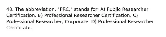 40. The abbreviation, "PRC," stands for: A) Public Researcher Certification. B) Professional Researcher Certification. C) Professional Researcher, Corporate. D) Professional Researcher Certificate.