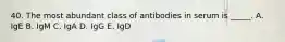 40. The most abundant class of antibodies in serum is _____. A. IgE B. IgM C. IgA D. IgG E. IgD