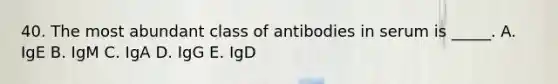 40. The most abundant class of antibodies in serum is _____. A. IgE B. IgM C. IgA D. IgG E. IgD