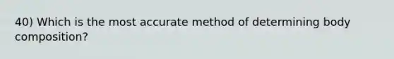 40) Which is the most accurate method of determining body composition?