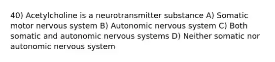 40) Acetylcholine is a neurotransmitter substance A) Somatic motor nervous system B) Autonomic nervous system C) Both somatic and autonomic nervous systems D) Neither somatic nor autonomic nervous system