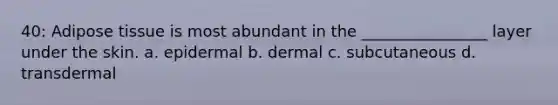 40: Adipose tissue is most abundant in the ________________ layer under the skin. a. epidermal b. dermal c. subcutaneous d. transdermal