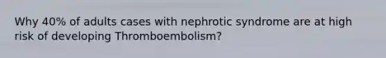 Why 40% of adults cases with nephrotic syndrome are at high risk of developing Thromboembolism?