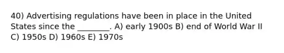 40) Advertising regulations have been in place in the United States since the ________. A) early 1900s B) end of World War II C) 1950s D) 1960s E) 1970s