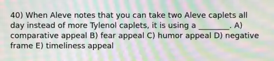 40) When Aleve notes that you can take two Aleve caplets all day instead of more Tylenol caplets, it is using a ________. A) comparative appeal B) fear appeal C) humor appeal D) negative frame E) timeliness appeal