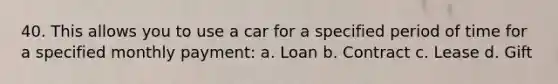 40. This allows you to use a car for a specified period of time for a specified monthly payment: a. Loan b. Contract c. Lease d. Gift