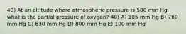 40) At an altitude where atmospheric pressure is 500 mm Hg, what is the partial pressure of oxygen? 40) A) 105 mm Hg B) 760 mm Hg C) 630 mm Hg D) 800 mm Hg E) 100 mm Hg