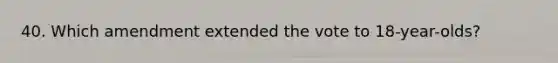 40. Which amendment extended the vote to 18-year-olds?