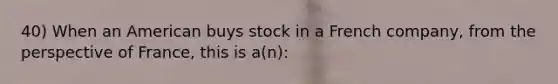 40) When an American buys stock in a French company, from the perspective of France, this is a(n):