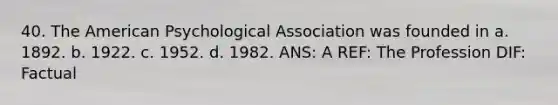 40. The American Psychological Association was founded in a. 1892. b. 1922. c. 1952. d. 1982. ANS: A REF: The Profession DIF: Factual