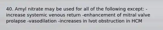 40. Amyl nitrate may be used for all of the following except: -increase systemic venous return -enhancement of mitral valve prolapse -vasodilation -increases in lvot obstruction in HCM