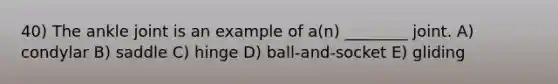 40) The ankle joint is an example of a(n) ________ joint. A) condylar B) saddle C) hinge D) ball-and-socket E) gliding