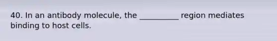 40. In an antibody molecule, the __________ region mediates binding to host cells.