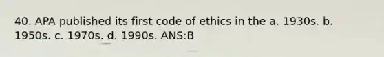 40. APA published its first code of ethics in the a. 1930s. b. 1950s. c. 1970s. d. 1990s. ANS:B