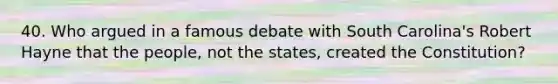 40. Who argued in a famous debate with South Carolina's Robert Hayne that the people, not the states, created the Constitution?