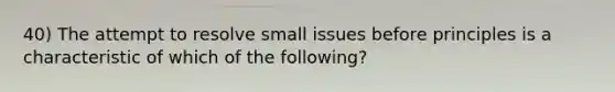 40) The attempt to resolve small issues before principles is a characteristic of which of the following?