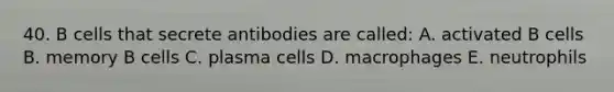 40. B cells that secrete antibodies are called: A. activated B cells B. memory B cells C. plasma cells D. macrophages E. neutrophils