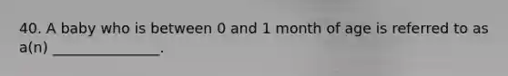 40. A baby who is between 0 and 1 month of age is referred to as a(n) _______________.