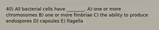 40) All bacterial cells have ________. A) one or more chromosomes B) one or more fimbriae C) the ability to produce endospores D) capsules E) flagella