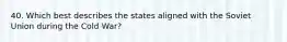 40. Which best describes the states aligned with the Soviet Union during the Cold War?