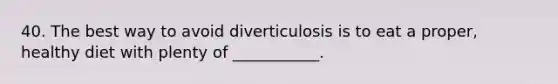 40. The best way to avoid diverticulosis is to eat a proper, healthy diet with plenty of ___________.