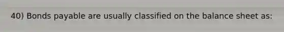 40) Bonds payable are usually classified on the balance sheet as: