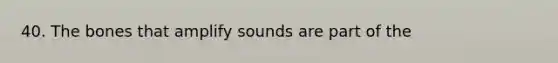 40. The bones that amplify sounds are part of the