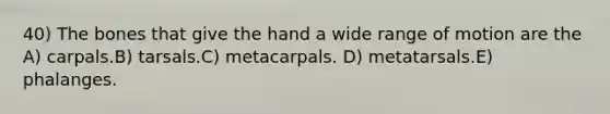 40) The bones that give the hand a wide range of motion are the A) carpals.B) tarsals.C) metacarpals. D) metatarsals.E) phalanges.