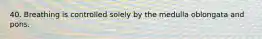 40. Breathing is controlled solely by the medulla oblongata and pons.