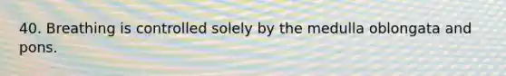 40. Breathing is controlled solely by the medulla oblongata and pons.