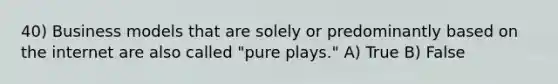 40) Business models that are solely or predominantly based on the internet are also called "pure plays." A) True B) False