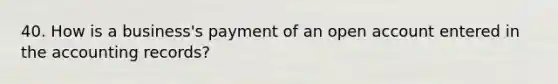 40. How is a business's payment of an open account entered in the accounting records?