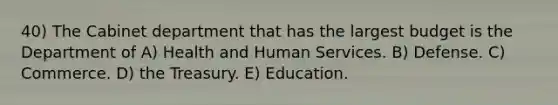 40) The Cabinet department that has the largest budget is the Department of A) Health and Human Services. B) Defense. C) Commerce. D) the Treasury. E) Education.