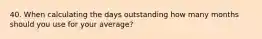 40. When calculating the days outstanding how many months should you use for your average?