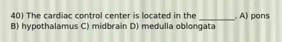 40) The cardiac control center is located in the _________. A) pons B) hypothalamus C) midbrain D) medulla oblongata