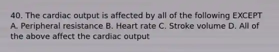 40. The <a href='https://www.questionai.com/knowledge/kyxUJGvw35-cardiac-output' class='anchor-knowledge'>cardiac output</a> is affected by all of the following EXCEPT A. Peripheral resistance B. Heart rate C. Stroke volume D. All of the above affect the cardiac output