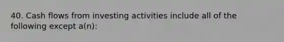 40. Cash flows from investing activities include all of the following except a(n):