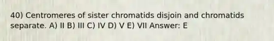 40) Centromeres of sister chromatids disjoin and chromatids separate. A) II B) III C) IV D) V E) VII Answer: E