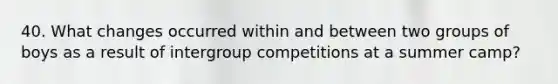 40. What changes occurred within and between two groups of boys as a result of intergroup competitions at a summer camp?