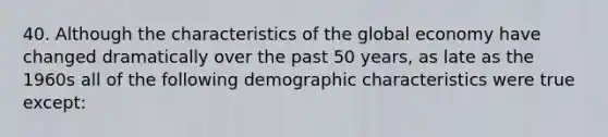 40. Although the characteristics of the global economy have changed dramatically over the past 50 years, as late as the 1960s all of the following demographic characteristics were true except: