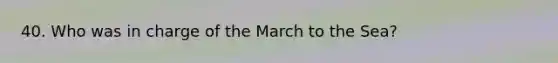 40. Who was in charge of the March to the Sea?