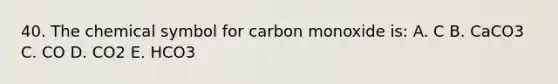 40. The chemical symbol for <a href='https://www.questionai.com/knowledge/k7ZU8sTVkC-carbon-monoxide' class='anchor-knowledge'>carbon monoxide</a> is: A. C B. CaCO3 C. CO D. CO2 E. HCO3