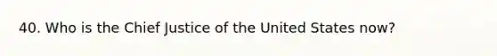 40. Who is the Chief Justice of the United States now?