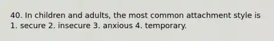 40. In children and adults, the most common attachment style is 1. secure 2. insecure 3. anxious 4. temporary.