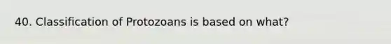 40. Classification of Protozoans is based on what?